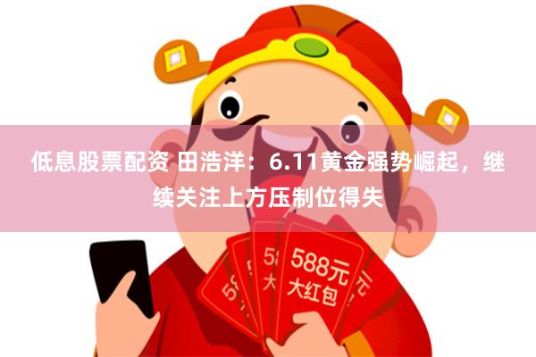 低息股票配资 田浩洋：6.11黄金强势崛起，继续关注上方压制位得失