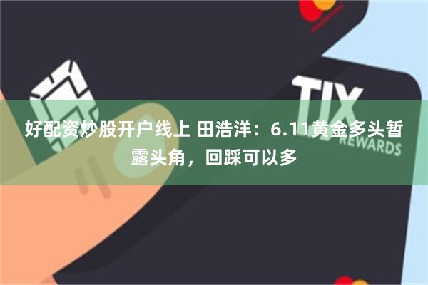 好配资炒股开户线上 田浩洋：6.11黄金多头暂露头角，回踩可以多