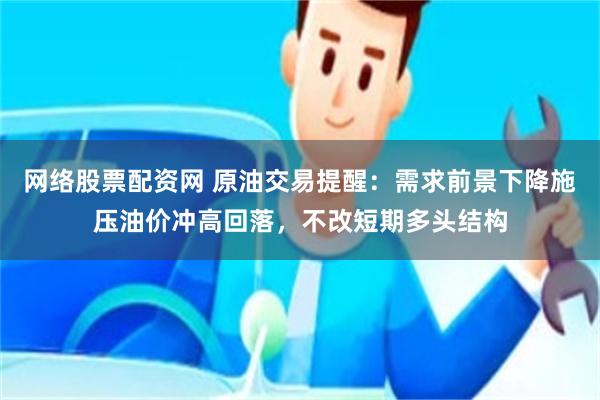 网络股票配资网 原油交易提醒：需求前景下降施压油价冲高回落，不改短期多头结构