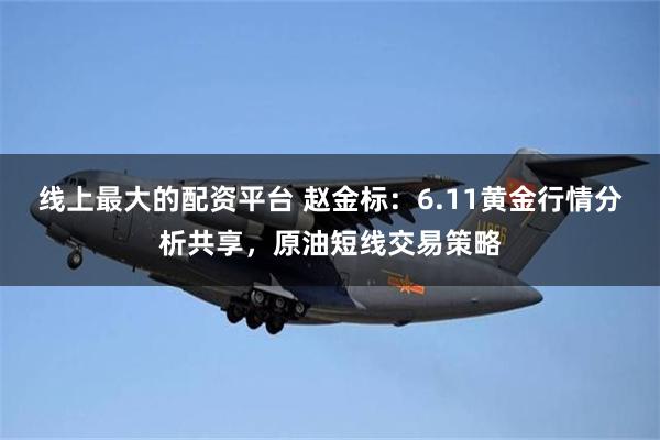 线上最大的配资平台 赵金标：6.11黄金行情分析共享，原油短线交易策略
