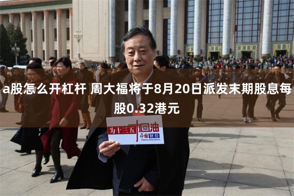 a股怎么开杠杆 周大福将于8月20日派发末期股息每股0.32港元