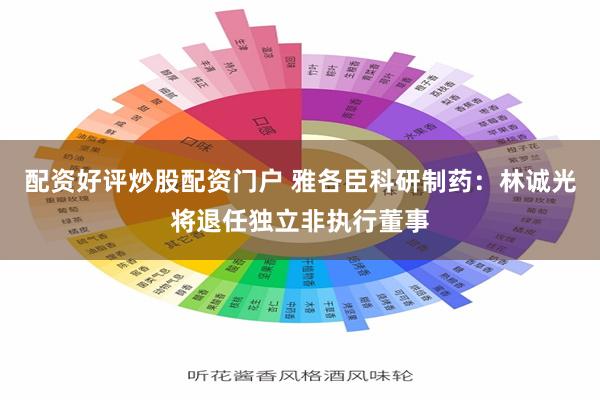配资好评炒股配资门户 雅各臣科研制药：林诚光将退任独立非执行董事