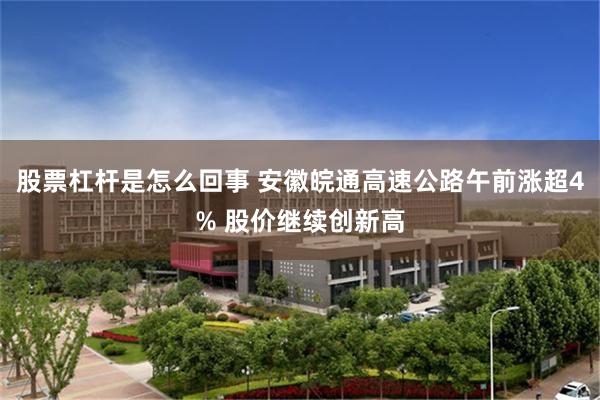 股票杠杆是怎么回事 安徽皖通高速公路午前涨超4% 股价继续创新高