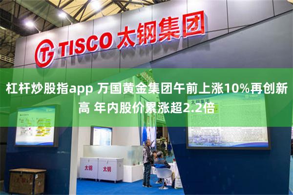 杠杆炒股指app 万国黄金集团午前上涨10%再创新高 年内股价累涨超2.2倍