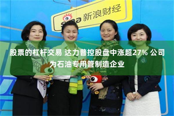 股票的杠杆交易 达力普控股盘中涨超27% 公司为石油专用管制造企业