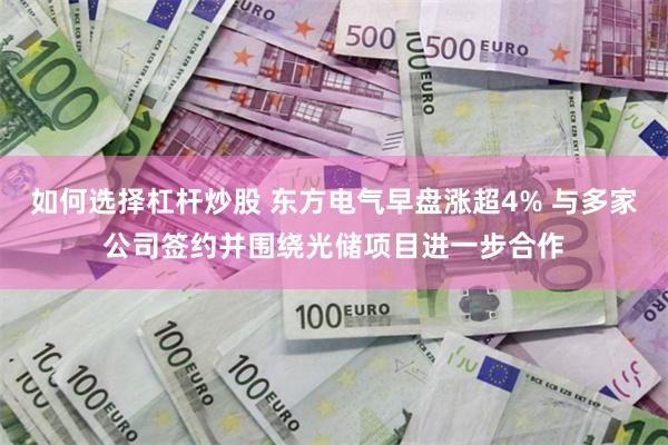 如何选择杠杆炒股 东方电气早盘涨超4% 与多家公司签约并围绕光储项目进一步合作
