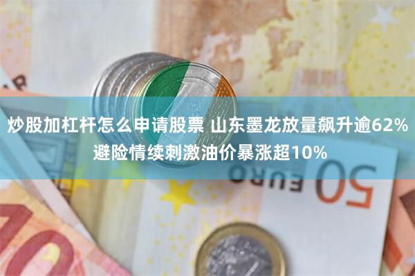 炒股加杠杆怎么申请股票 山东墨龙放量飙升逾62% 避险情续刺激油价暴涨超10%