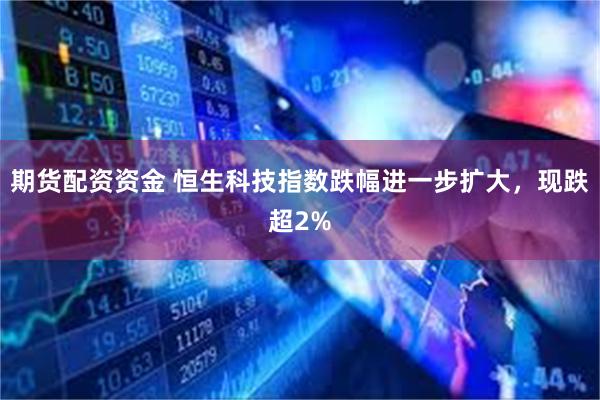 期货配资资金 恒生科技指数跌幅进一步扩大，现跌超2%