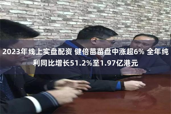 2023年线上实盘配资 健倍苗苗盘中涨超6% 全年纯利同比增长51.2%至1.97亿港元