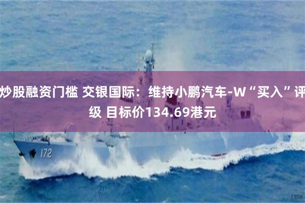 炒股融资门槛 交银国际：维持小鹏汽车-W“买入”评级 目标价134.69港元