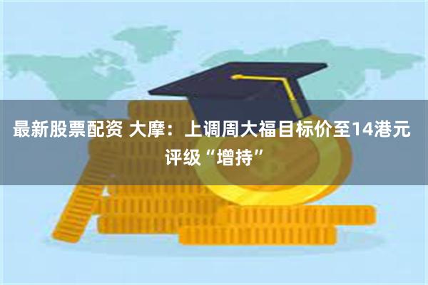 最新股票配资 大摩：上调周大福目标价至14港元 评级“增持”
