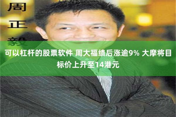 可以杠杆的股票软件 周大福绩后涨逾9% 大摩将目标价上升至14港元