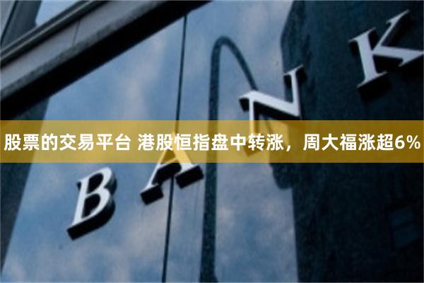 股票的交易平台 港股恒指盘中转涨，周大福涨超6%