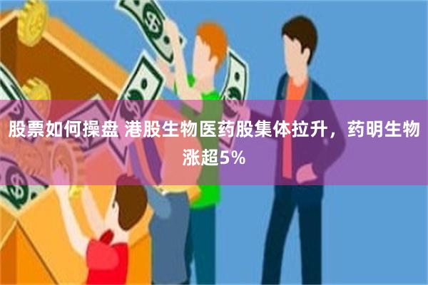 股票如何操盘 港股生物医药股集体拉升，药明生物涨超5%