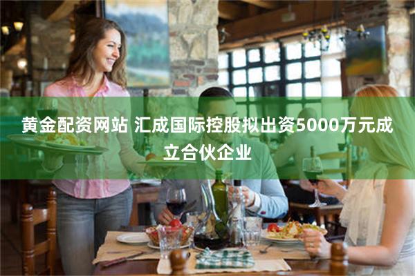 黄金配资网站 汇成国际控股拟出资5000万元成立合伙企业