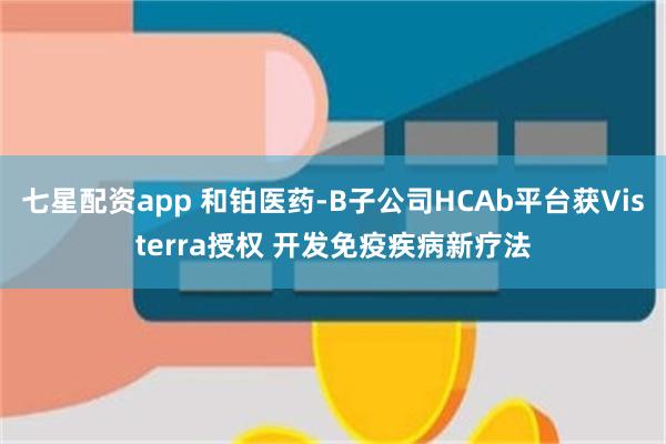七星配资app 和铂医药-B子公司HCAb平台获Visterra授权 开发免疫疾病新疗法