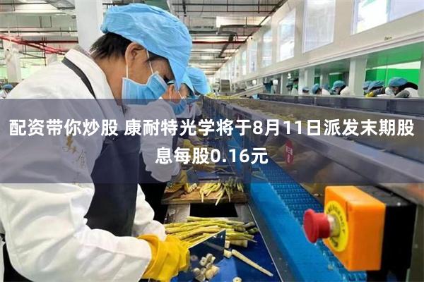 配资带你炒股 康耐特光学将于8月11日派发末期股息每股0.16元