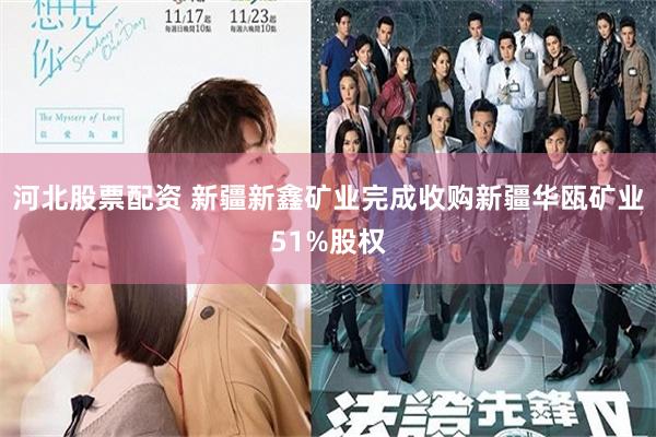 河北股票配资 新疆新鑫矿业完成收购新疆华瓯矿业51%股权