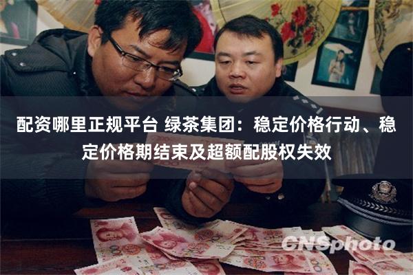 配资哪里正规平台 绿茶集团：稳定价格行动、稳定价格期结束及超额配股权失效