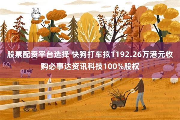 股票配资平台选择 快狗打车拟1192.26万港元收购必事达资讯科技100%股权