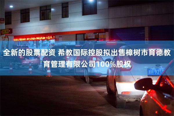 全新的股票配资 希教国际控股拟出售樟树市育德教育管理有限公司100%股权