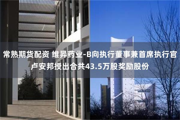 常熟期货配资 维昇药业-B向执行董事兼首席执行官卢安邦授出合共43.5万股奖励股份