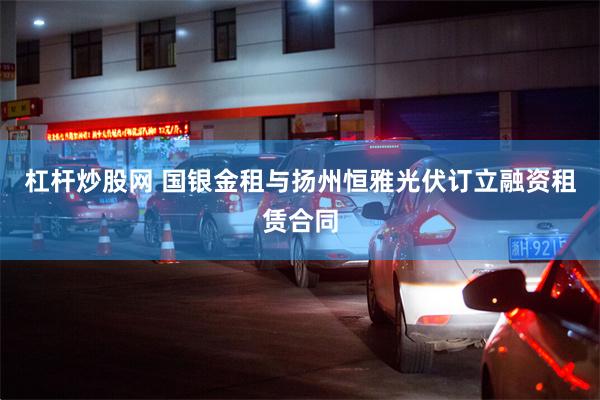 杠杆炒股网 国银金租与扬州恒雅光伏订立融资租赁合同