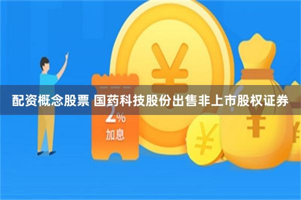 配资概念股票 国药科技股份出售非上市股权证券