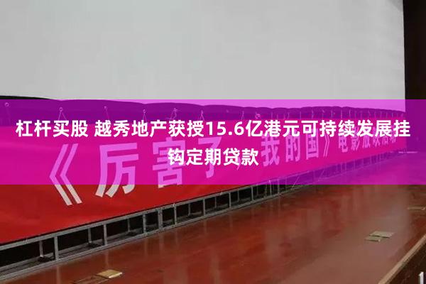 杠杆买股 越秀地产获授15.6亿港元可持续发展挂钩定期贷款