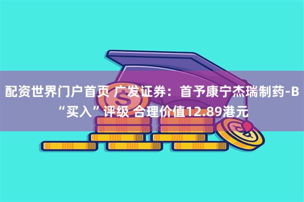 配资世界门户首页 广发证券：首予康宁杰瑞制药-B“买入”评级 合理价值12.89港元