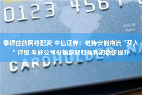 靠得住的网络配资 中信证券：维持安能物流“买入”评级 看好公司份额获取和盈利的稳步提升