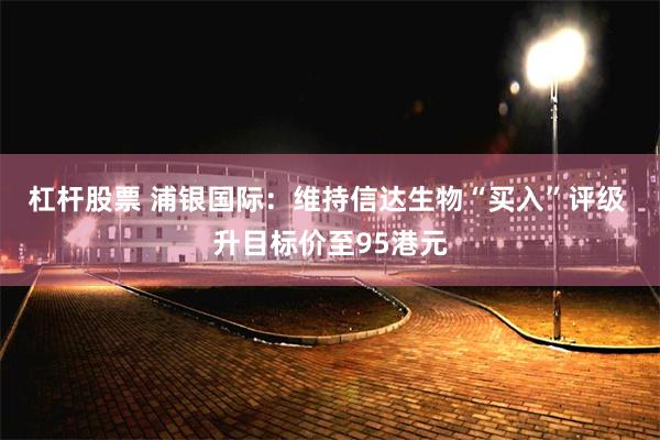 杠杆股票 浦银国际：维持信达生物“买入”评级 升目标价至95港元