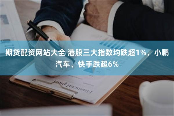期货配资网站大全 港股三大指数均跌超1%，小鹏汽车、快手跌超6%