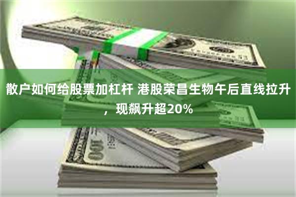 散户如何给股票加杠杆 港股荣昌生物午后直线拉升，现飙升超20%