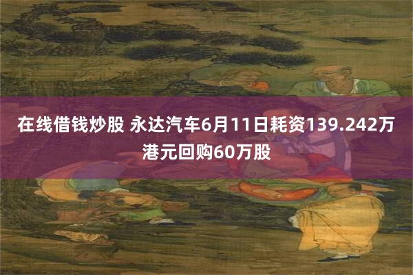 在线借钱炒股 永达汽车6月11日耗资139.242万港元回购60万股