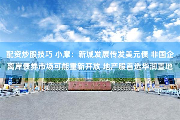 配资炒股技巧 小摩：新城发展传发美元债 非国企离岸债券市场可能重新开放 地产股首选华润置地