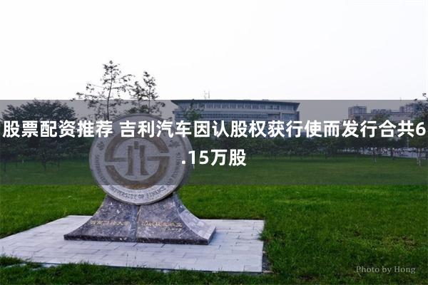 股票配资推荐 吉利汽车因认股权获行使而发行合共6.15万股