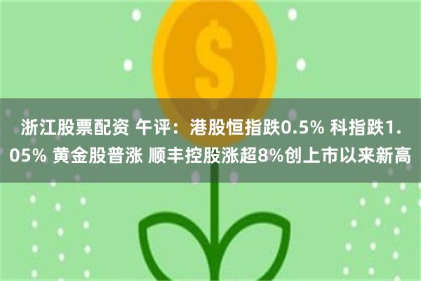 浙江股票配资 午评：港股恒指跌0.5% 科指跌1.05% 黄金股普涨 顺丰控股涨超8%创上市以来新高