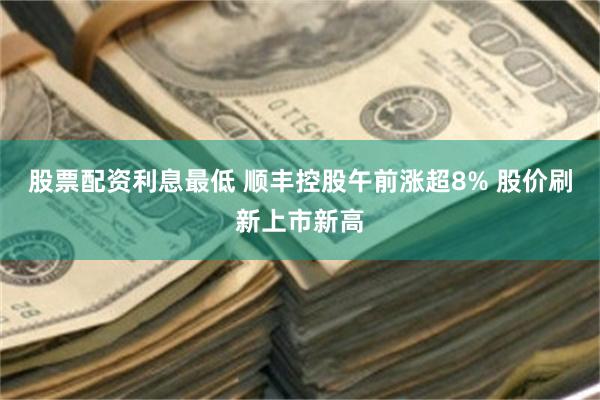 股票配资利息最低 顺丰控股午前涨超8% 股价刷新上市新高