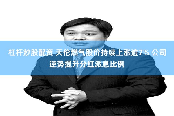杠杆炒股配资 天伦燃气股价持续上涨逾7% 公司逆势提升分红派息比例
