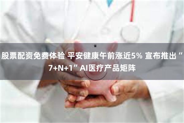 股票配资免费体验 平安健康午前涨近5% 宣布推出“7+N+1”AI医疗产品矩阵