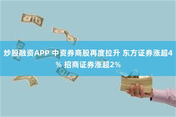 炒股融资APP 中资券商股再度拉升 东方证券涨超4% 招商证券涨超2%