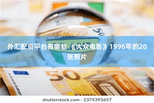 外汇配资平台有哪些 《大众电影》1996年的20张照片