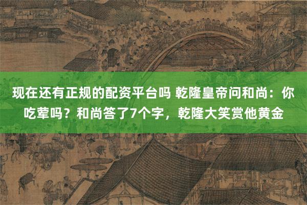 现在还有正规的配资平台吗 乾隆皇帝问和尚：你吃荤吗？和尚答了7个字，乾隆大笑赏他黄金