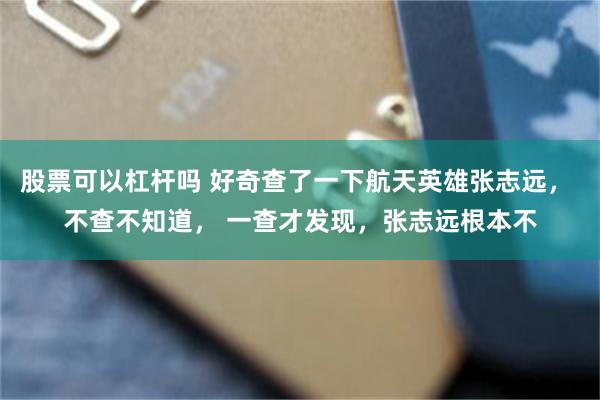 股票可以杠杆吗 好奇查了一下航天英雄张志远， 不查不知道， 一查才发现，张志远根本不