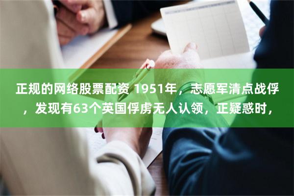 正规的网络股票配资 1951年，志愿军清点战俘，发现有63个英国俘虏无人认领，正疑惑时，