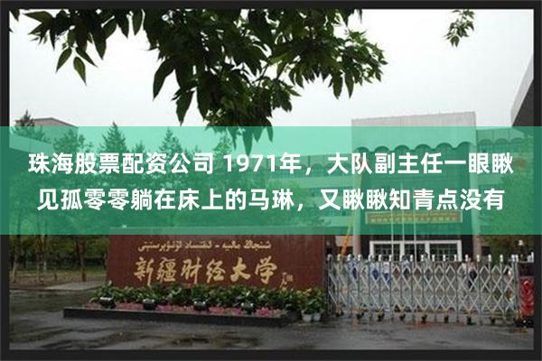 珠海股票配资公司 1971年，大队副主任一眼瞅见孤零零躺在床上的马琳，又瞅瞅知青点没有