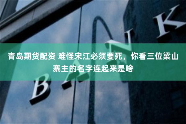 青岛期货配资 难怪宋江必须要死，你看三位梁山寨主的名字连起来是啥