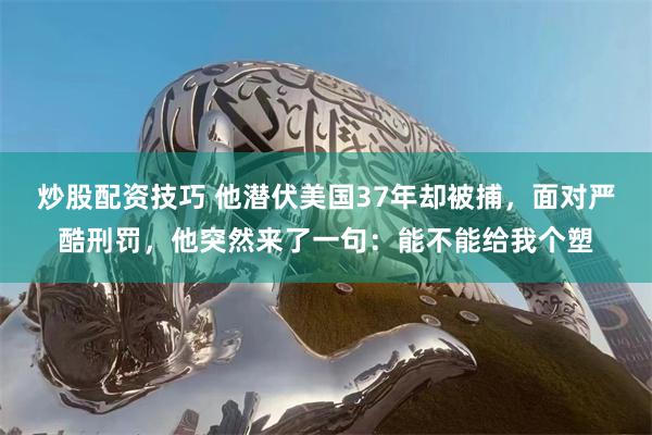 炒股配资技巧 他潜伏美国37年却被捕，面对严酷刑罚，他突然来了一句：能不能给我个塑