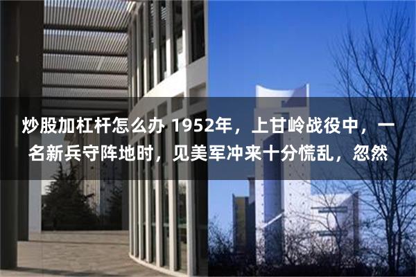 炒股加杠杆怎么办 1952年，上甘岭战役中，一名新兵守阵地时，见美军冲来十分慌乱，忽然